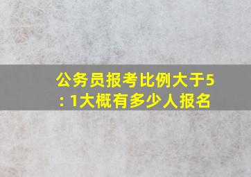 公务员报考比例大于5: 1大概有多少人报名